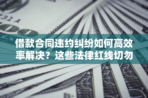 济南借款合同违约纠纷如何高效率解决？这些法律红线切勿触碰