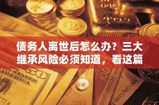 济南债务人离世后怎么办？三大继承风险必须知道，看这篇就够了