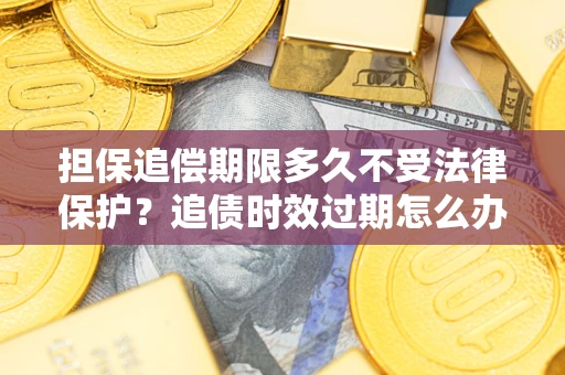 济南担保追偿期限多久不受法律保护？追债时效过期怎么办？