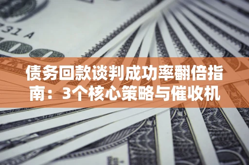 济南债务回款谈判成功率翻倍指南：3个核心策略与催收机构避坑法则