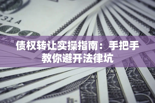济南债权转让实操指南：手把手教你避开法律坑