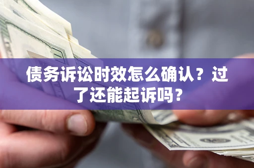 济南债务诉讼时效怎么确认？过了还能起诉吗？