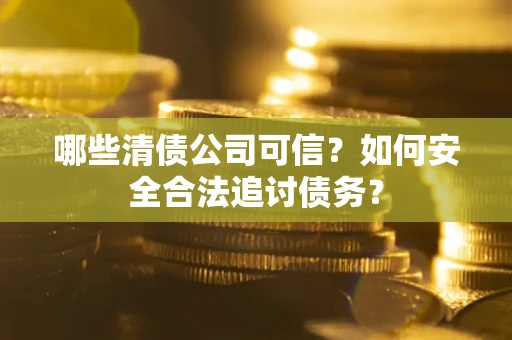 济南哪些清债公司可信？如何安全合法追讨债务？