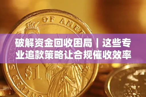 济南破解资金回收困局｜这些专业追款策略让合规催收效率翻倍