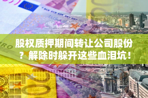 济南股权质押期间转让公司股份？解除时躲开这些血泪坑！