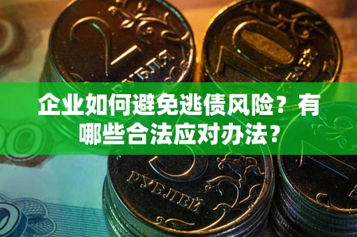 济南企业如何避免逃债风险？有哪些合法应对办法？
