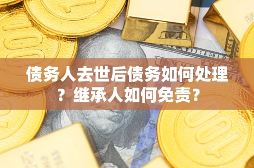 济南债务人去世后债务如何处理？继承人如何免责？