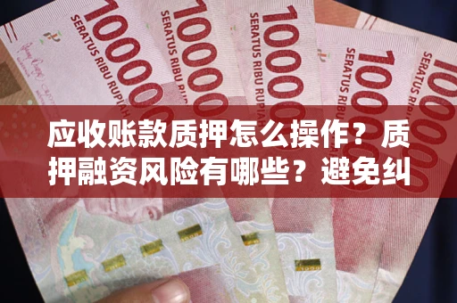 济南应收账款质押怎么操作？质押融资风险有哪些？避免纠纷高效融资技巧