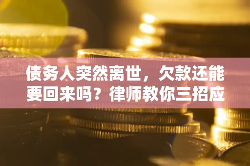 济南债务人突然离世，欠款还能要回来吗？律师教你三招应对