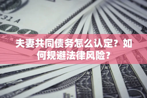 济南夫妻共同债务怎么认定？如何规避法律风险？