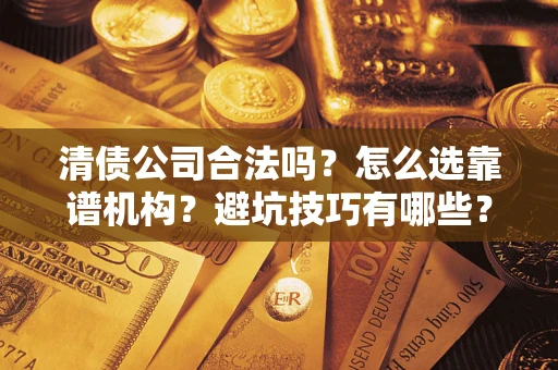 济南清债公司合法吗？怎么选靠谱机构？避坑技巧有哪些？
