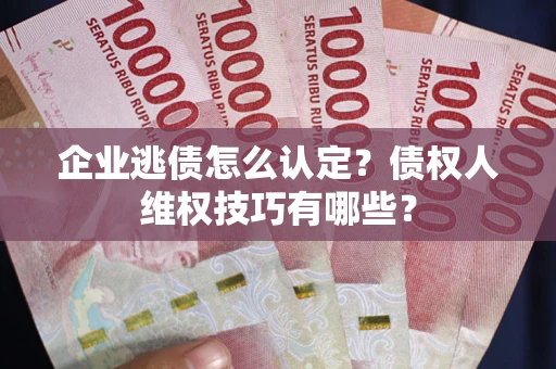 济南企业逃债怎么认定？债权人维权技巧有哪些？