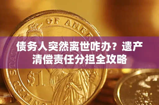 济南债务人突然离世咋办？遗产清偿责任分担全攻略