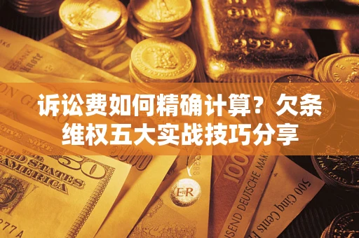 济南诉讼费如何精确计算？欠条维权五大实战技巧分享