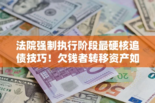 济南法院强制执行阶段最硬核追债技巧！欠钱者转移资产如何破解？