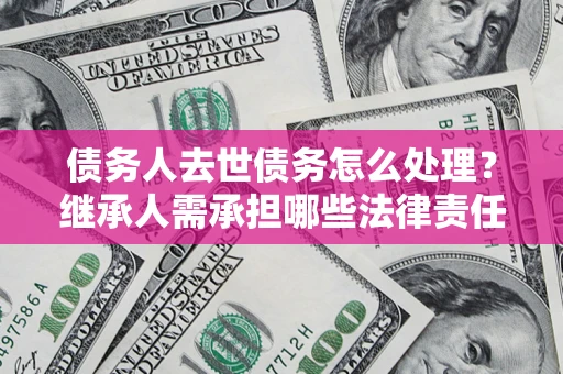 济南债务人去世债务怎么处理？继承人需承担哪些法律责任？