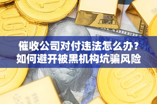 济南催收公司对付违法怎么办？如何避开被黑机构坑骗风险