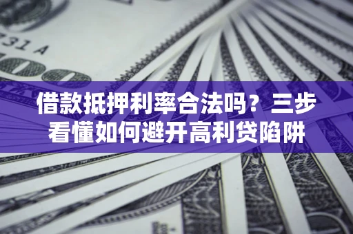 济南借款抵押利率合法吗？三步看懂如何避开高利贷陷阱