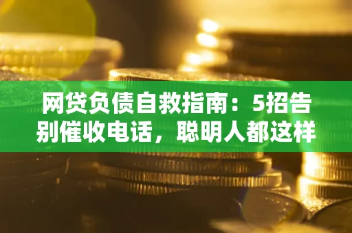 济南网贷负债自救指南：5招告别催收电话，聪明人都这样做