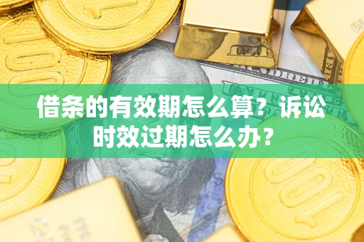 济南借条的有效期怎么算？诉讼时效过期怎么办？
