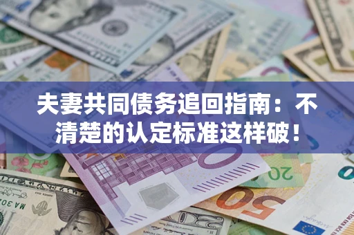 济南夫妻共同债务追回指南：不清楚的认定标准这样破！