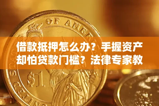 济南借款抵押怎么办？手握资产却怕贷款门槛？法律专家教你办抵押不踩坑