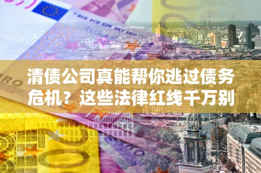 济南清债公司真能帮你逃过债务危机？这些法律红线千万别踩