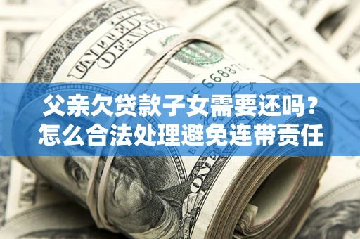 济南父亲欠贷款子女需要还吗？怎么合法处理避免连带责任？