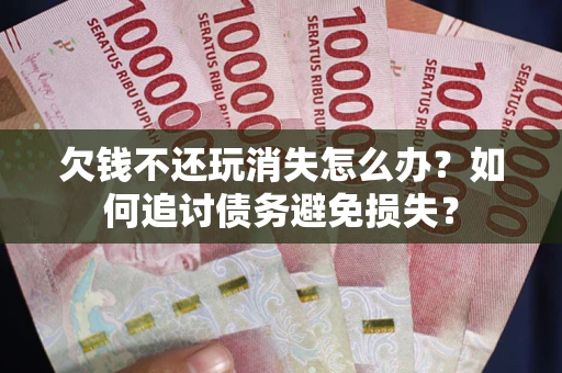 济南欠钱不还玩消失怎么办？如何追讨债务避免损失？