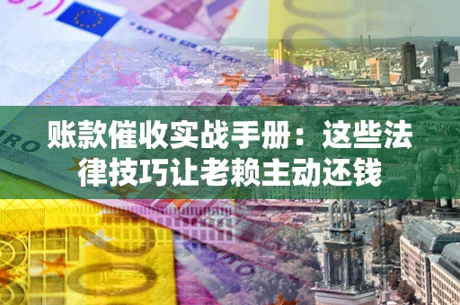 济南账款催收实战手册：这些法律技巧让老赖主动还钱