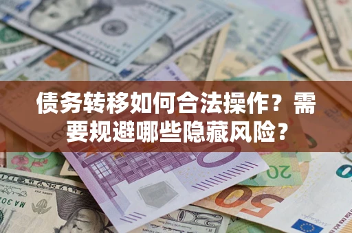 济南债务转移如何合法操作？需要规避哪些隐藏风险？