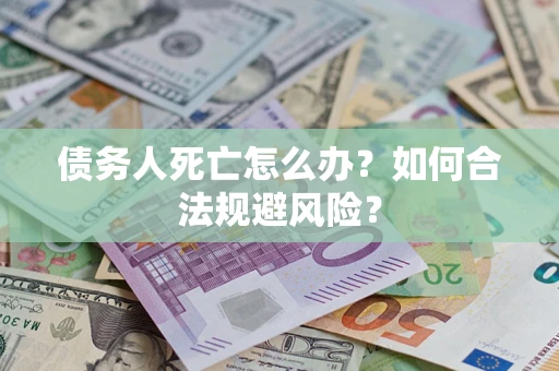 济南债务人死亡怎么办？如何合法规避风险？