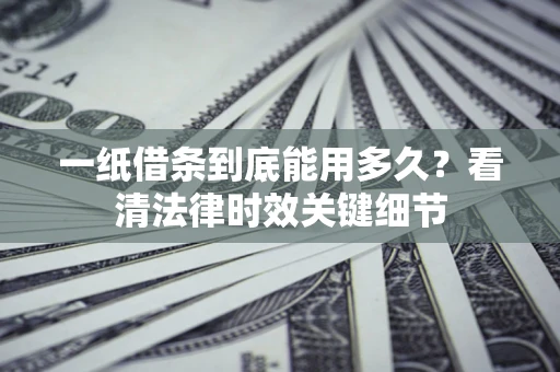 济南一纸借条到底能用多久？看清法律时效关键细节