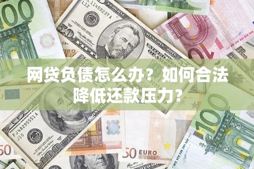 济南网贷负债怎么办？如何合法降低还款压力？