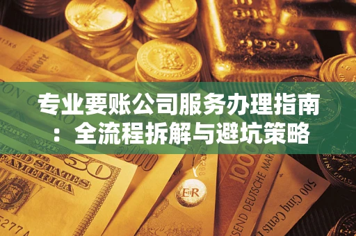 济南专业要账公司服务办理指南：全流程拆解与避坑策略