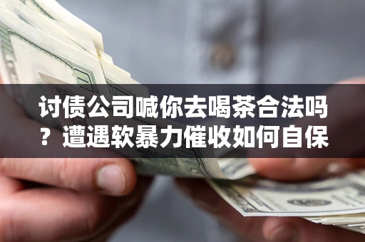 济南讨债公司喊你去喝茶合法吗？遭遇软暴力催收如何自保？