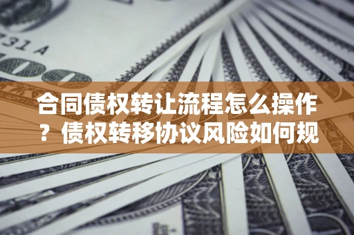 济南合同债权转让流程怎么操作？债权转移协议风险如何规避？