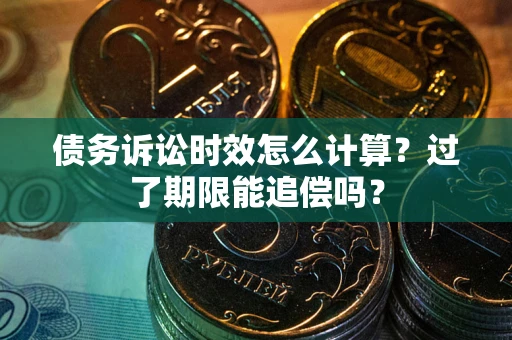 济南债务诉讼时效怎么计算？过了期限能追偿吗？
