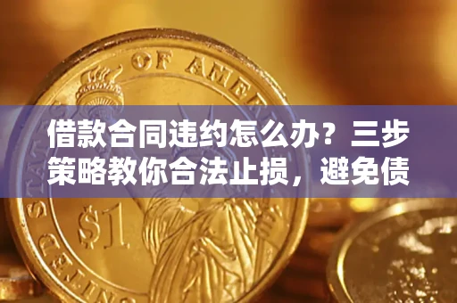 济南借款合同违约怎么办？三步策略教你合法止损，避免债务危机升级