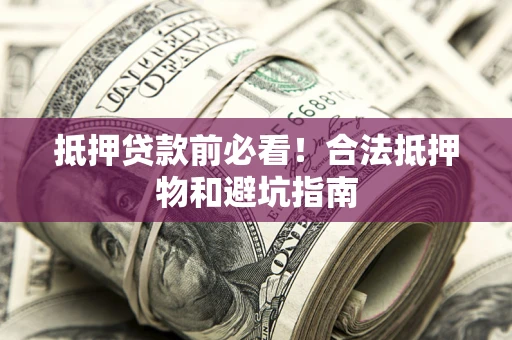 济南抵押贷款前必看！合法抵押物和避坑指南