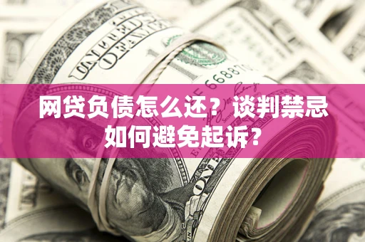 济南网贷负债怎么还？谈判禁忌如何避免起诉？