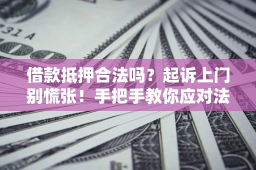 济南借款抵押合法吗？起诉上门别慌张！手把手教你应对法律程序