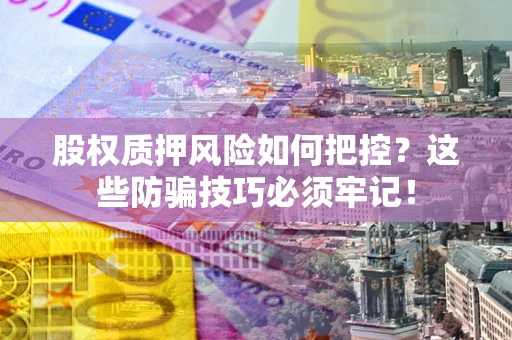 济南股权质押风险如何把控？这些防骗技巧必须牢记！