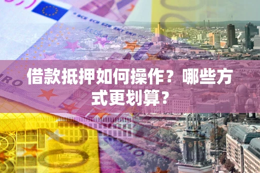济南借款抵押如何操作？哪些方式更划算？