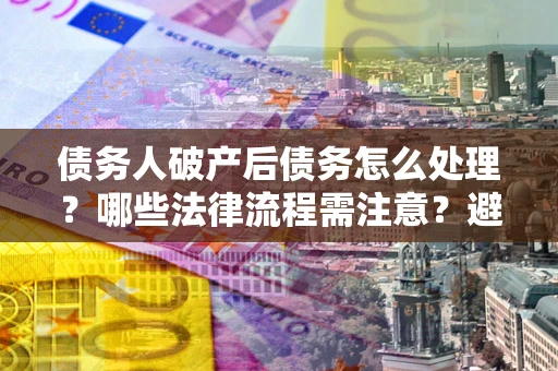 济南债务人破产后债务怎么处理？哪些法律流程需注意？避免踩坑指南