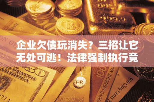 济南企业欠债玩消失？三招让它无处可逃！法律强制执行竟比讨债公司还狠？