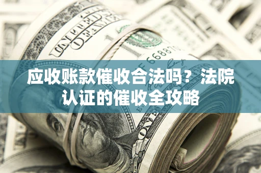 济南应收账款催收合法吗？法院认证的催收全攻略