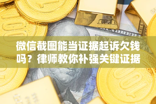 济南微信截图能当证据起诉欠钱吗？律师教你补强关键证据
