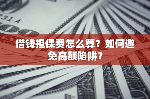 济南借钱担保费怎么算？如何避免高额陷阱？