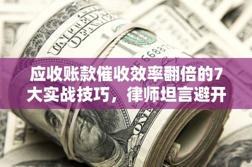 济南应收账款催收效率翻倍的7大实战技巧，律师坦言避开这些法律雷区最关键